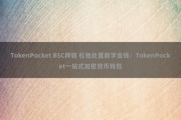 TokenPocket BSC跨链 松弛处置数字金钱：TokenPocket一站式加密货币钱包