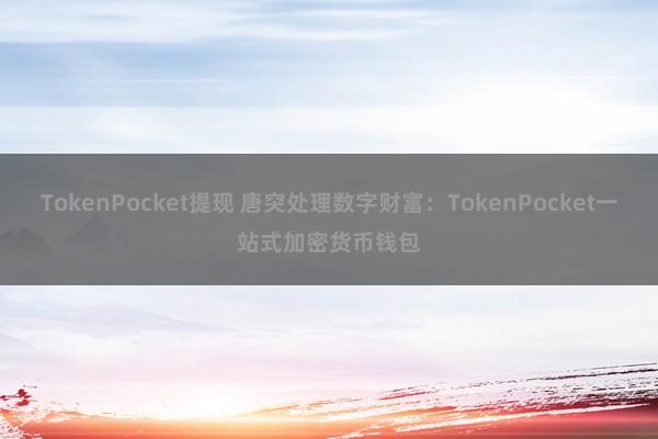 TokenPocket提现 唐突处理数字财富：TokenPocket一站式加密货币钱包