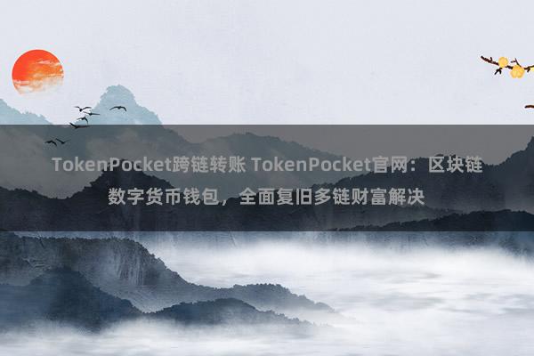 TokenPocket跨链转账 TokenPocket官网：区块链数字货币钱包，全面复旧多链财富解决
