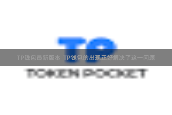 TP钱包最新版本  TP钱包的出现正好解决了这一问题